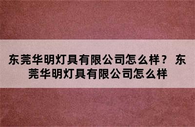 东莞华明灯具有限公司怎么样？ 东莞华明灯具有限公司怎么样